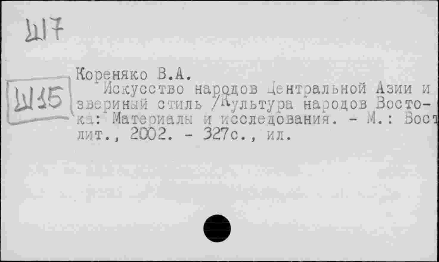 ﻿
Ж)
Кореняко З.А.
'Искусство народов Центральной звериный стиль /культура народов ка:*Материалы и исследования. - г лит., 20Ö2. - 327с., ил.
Азии и Зое то-l. : Вос